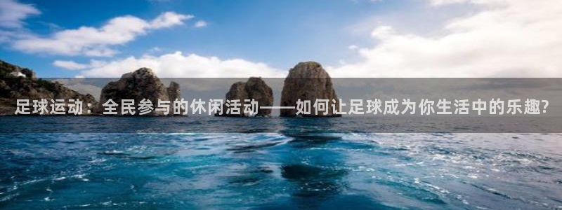 足球运动：全民参与的休闲活动——如何让足球成为你生活中的乐趣?