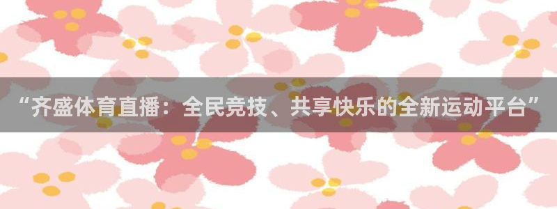 “齐盛体育直播：全民竞技、共享快乐的全新运动平台”