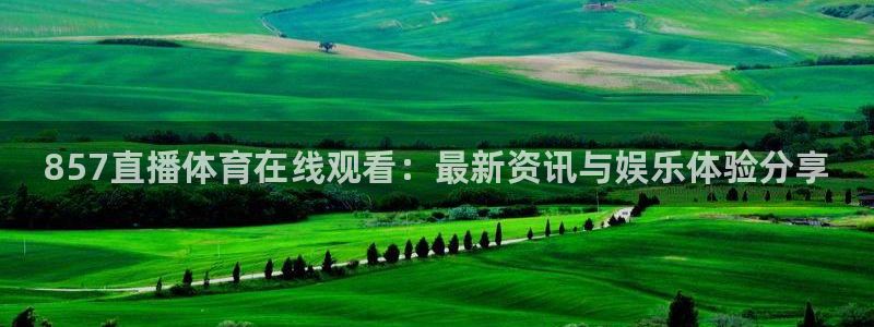 857直播体育在线观看：最新资讯与娱乐体验分享