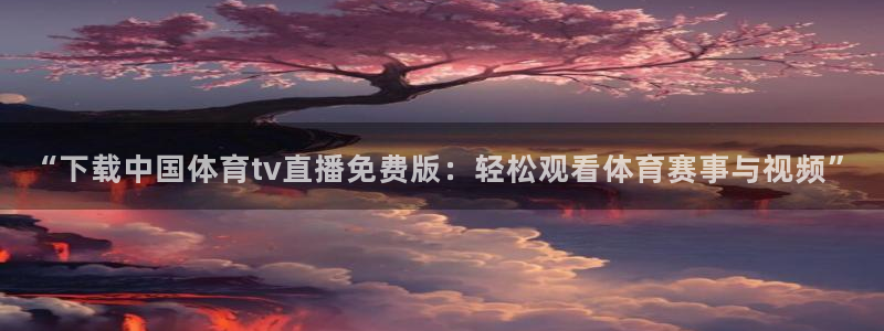 “下载中国体育tv直播免费版：轻松观看体育赛事与视频”