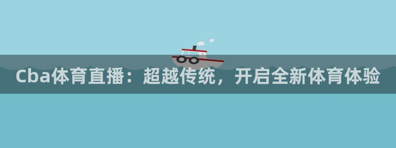 Cba体育直播：超越传统，开启全新体育体验