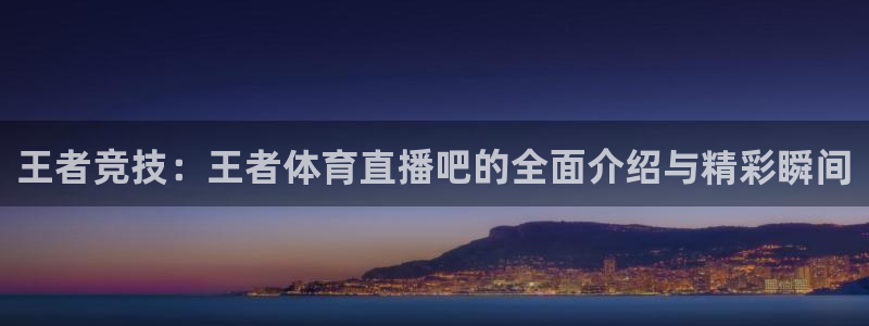王者竞技：王者体育直播吧的全面介绍与精彩瞬间