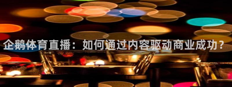 企鹅体育直播：如何通过内容驱动商业成功？