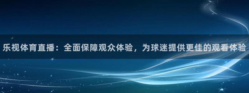 乐视体育直播：全面保障观众体验，为球迷提供更佳的观看体验